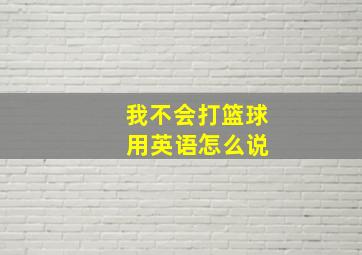 我不会打篮球 用英语怎么说